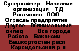 Супервайзер › Название организации ­ ТД Растяпино, ООО › Отрасль предприятия ­ Другое › Минимальный оклад ­ 1 - Все города Работа » Вакансии   . Башкортостан респ.,Караидельский р-н